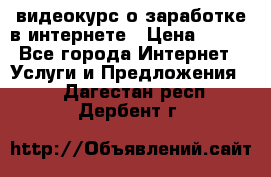 видеокурс о заработке в интернете › Цена ­ 970 - Все города Интернет » Услуги и Предложения   . Дагестан респ.,Дербент г.